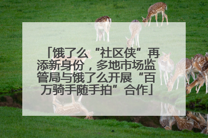 饿了么“社区侠”再添新身份，多地市场监管局与饿了么开展“百万骑手随手拍”合作